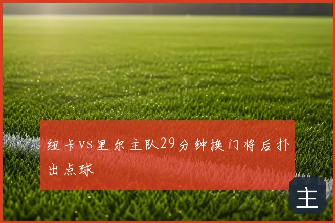 纽卡vs里尔主队29分钟换门将后扑出点球