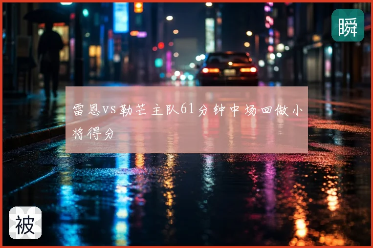 雷恩vs勒芒主队61分钟中场回做小将得分