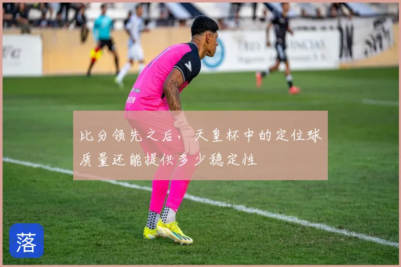比分领先之后，天皇杯中的定位球质量还能提供多少稳定性