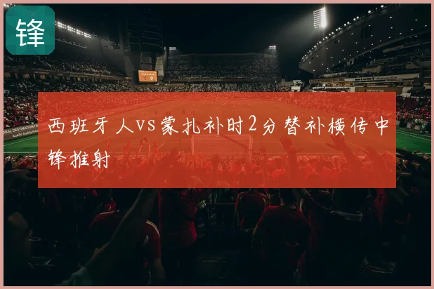 西班牙人vs蒙扎补时2分替补横传中锋推射