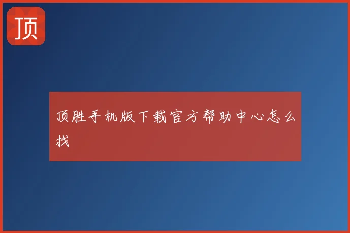 顶胜手机版下载官方帮助中心怎么找