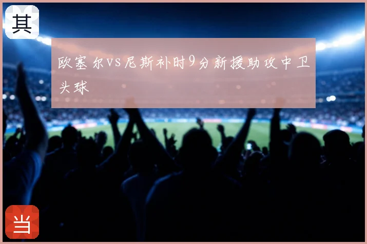 欧塞尔vs尼斯补时9分新援助攻中卫头球