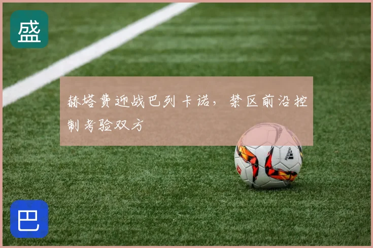 赫塔费迎战巴列卡诺，禁区前沿控制考验双方